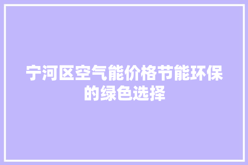 宁河区空气能价格节能环保的绿色选择 洁具维修