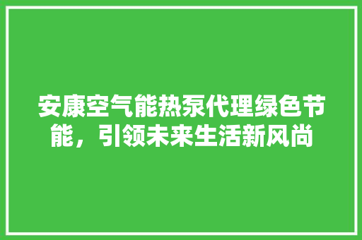 安康空气能热泵代理绿色节能，引领未来生活新风尚 家居维修