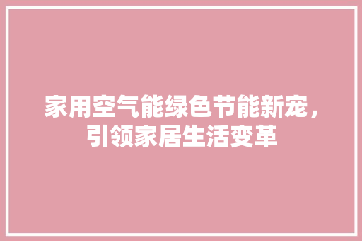 家用空气能绿色节能新宠，引领家居生活变革 局部翻新