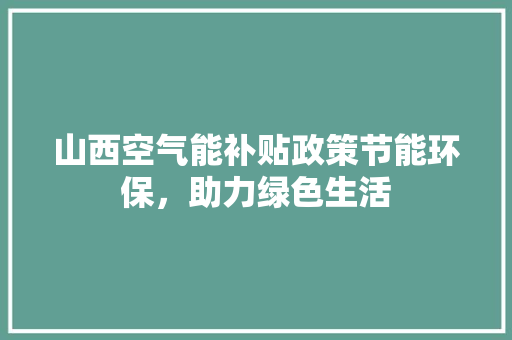 山西空气能补贴政策节能环保，助力绿色生活 装修设计
