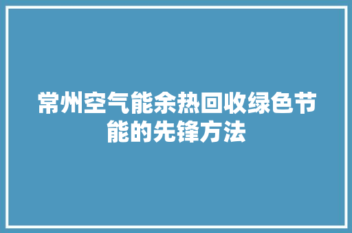 常州空气能余热回收绿色节能的先锋方法 装修设计