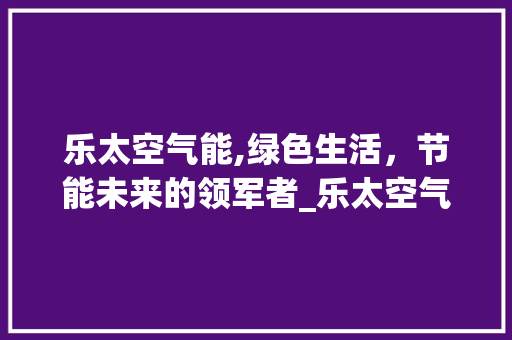 乐太空气能,绿色生活，节能未来的领军者_乐太空气能 乐太空气能,绿色生活，节能未来的领军者_乐太空气能 龙头管件