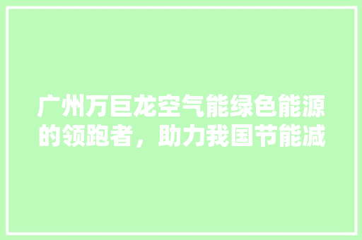 广州万巨龙空气能绿色能源的领跑者，助力我国节能减排事业 装修设计