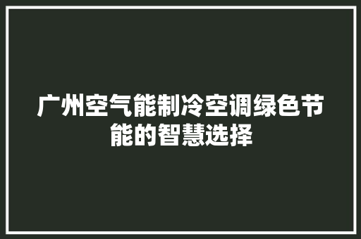 广州空气能制冷空调绿色节能的智慧选择 空调