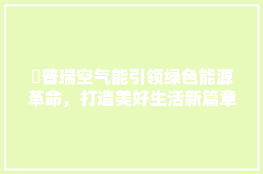 徳普瑞空气能引领绿色能源革命，打造美好生活新篇章 清洁保养