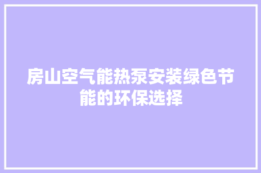 房山空气能热泵安装绿色节能的环保选择 洁具维修