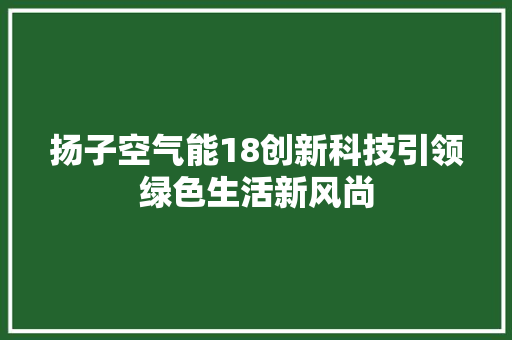 扬子空气能18创新科技引领绿色生活新风尚 翻新改色