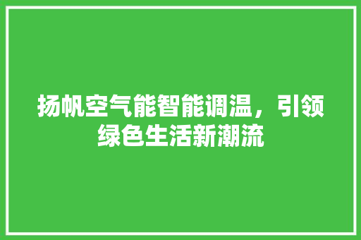 扬帆空气能智能调温，引领绿色生活新潮流 翻新改色
