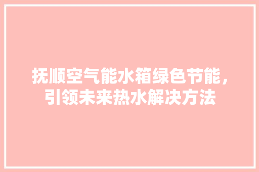 抚顺空气能水箱绿色节能，引领未来热水解决方法 清洁保养
