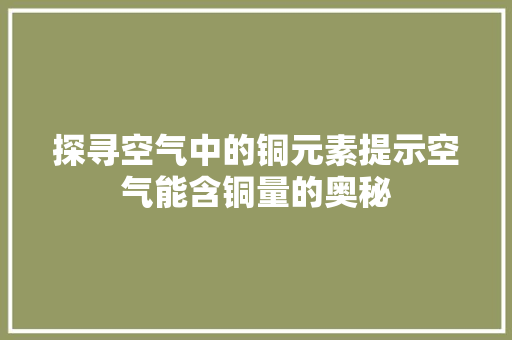 探寻空气中的铜元素提示空气能含铜量的奥秘 旧房改造