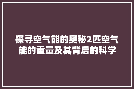 探寻空气能的奥秘2匹空气能的重量及其背后的科学 龙头管件