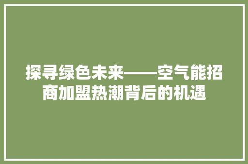 探寻绿色未来——空气能招商加盟热潮背后的机遇 装修设计