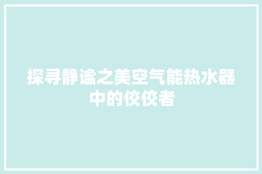 探寻静谧之美空气能热水器中的佼佼者 家居维修