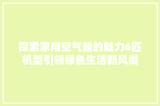 探索家用空气能的魅力6匹机型引领绿色生活新风尚 水电维修