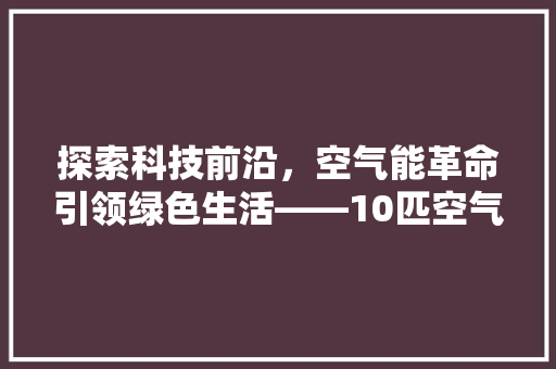 探索科技前沿，空气能革命引领绿色生活——10匹空气能的魅力 水电维修
