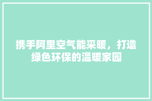 携手阿里空气能采暖，打造绿色环保的温暖家园 空调