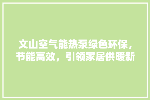 文山空气能热泵绿色环保，节能高效，引领家居供暖新潮流 翻新改色