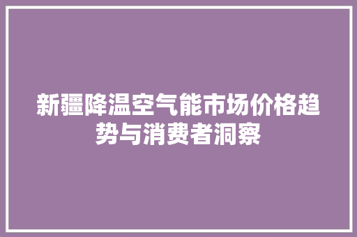 新疆降温空气能市场价格趋势与消费者洞察 家电维护