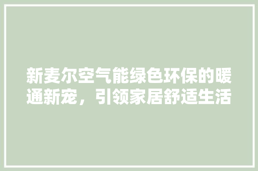 新麦尔空气能绿色环保的暖通新宠，引领家居舒适生活 洁具维修
