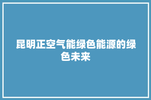 昆明正空气能绿色能源的绿色未来 贴膜