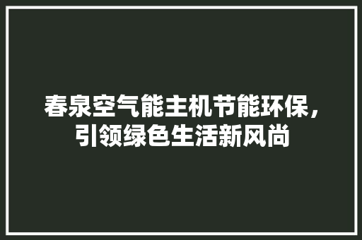 春泉空气能主机节能环保，引领绿色生活新风尚 家电维护