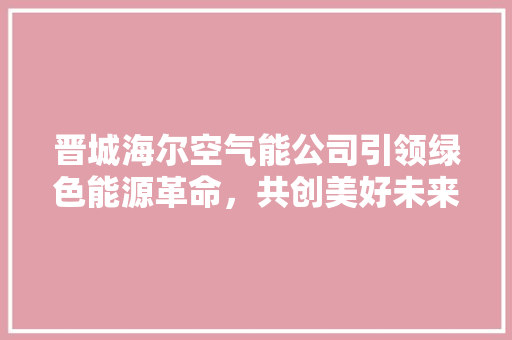 晋城海尔空气能公司引领绿色能源革命，共创美好未来 贴膜
