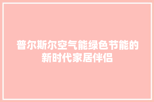 普尔斯尔空气能绿色节能的新时代家居伴侣 贴膜