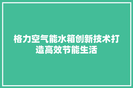 格力空气能水箱创新技术打造高效节能生活 局部翻新