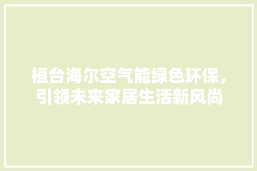 桓台海尔空气能绿色环保，引领未来家居生活新风尚 龙头管件