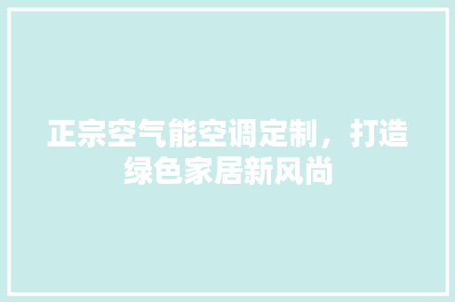 正宗空气能空调定制，打造绿色家居新风尚 局部翻新