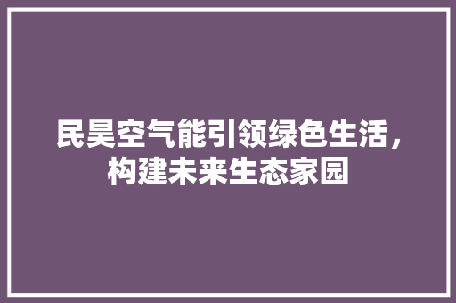 民昊空气能引领绿色生活，构建未来生态家园 洁具维修