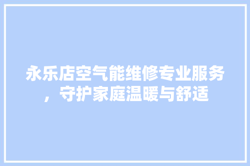 永乐店空气能维修专业服务，守护家庭温暖与舒适 水电维修