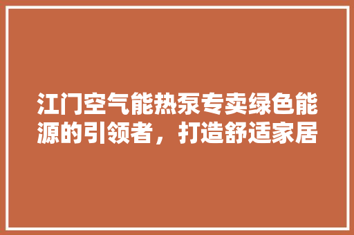 江门空气能热泵专卖绿色能源的引领者，打造舒适家居新风尚 贴膜