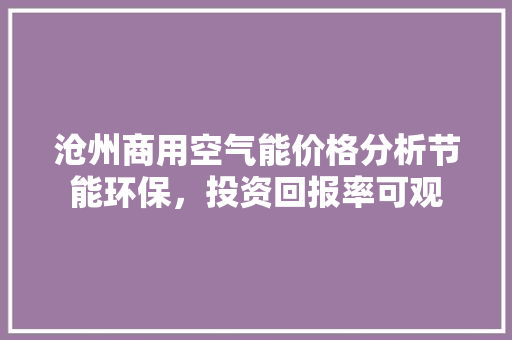 沧州商用空气能价格分析节能环保，投资回报率可观 翻新改色
