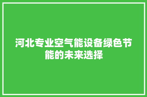 河北专业空气能设备绿色节能的未来选择 家电维护
