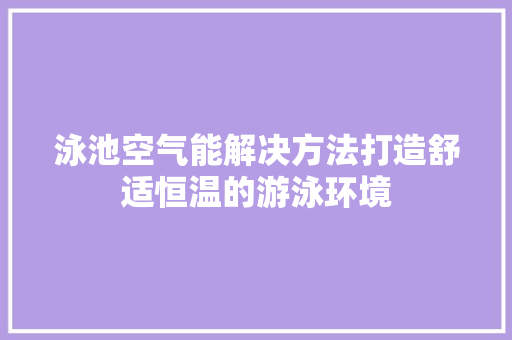 泳池空气能解决方法打造舒适恒温的游泳环境 翻新改色