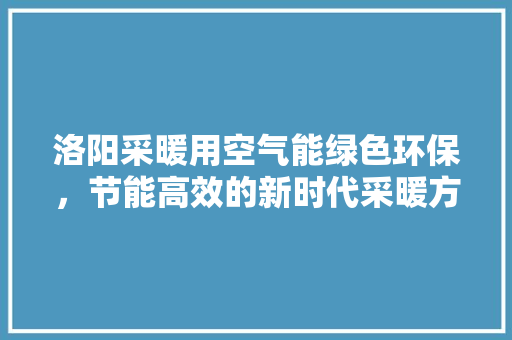 洛阳采暖用空气能绿色环保，节能高效的新时代采暖方式 翻新改色