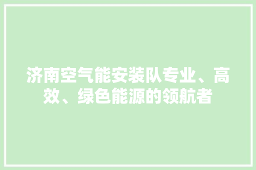 济南空气能安装队专业、高效、绿色能源的领航者 清洁保养