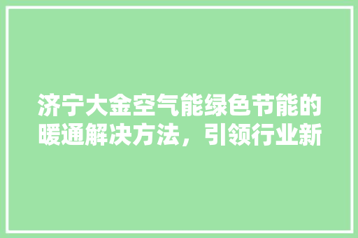 济宁大金空气能绿色节能的暖通解决方法，引领行业新风尚 家电维护