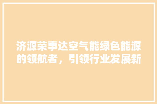 济源荣事达空气能绿色能源的领航者，引领行业发展新潮流 热水器