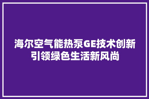 海尔空气能热泵GE技术创新引领绿色生活新风尚 局部翻新