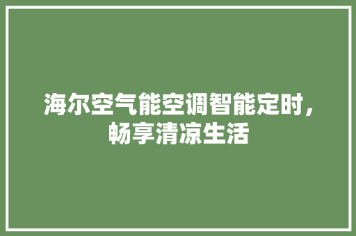 海尔空气能空调智能定时，畅享清凉生活 家具修理