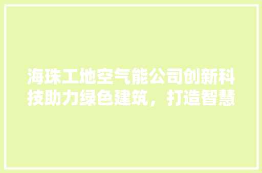 海珠工地空气能公司创新科技助力绿色建筑，打造智慧工地新典范 局部翻新
