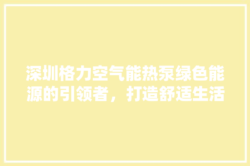 深圳格力空气能热泵绿色能源的引领者，打造舒适生活新体验 贴膜