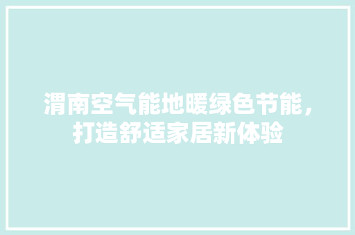 渭南空气能地暖绿色节能，打造舒适家居新体验 家居维修
