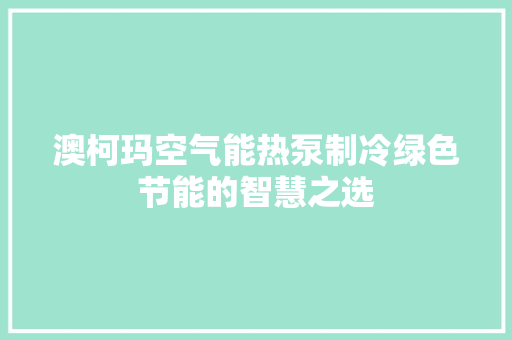 澳柯玛空气能热泵制冷绿色节能的智慧之选 清洁保养