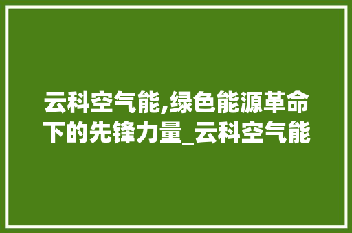 云科空气能,绿色能源革命下的先锋力量_云科空气能 云科空气能,绿色能源革命下的先锋力量_云科空气能 灯具安装
