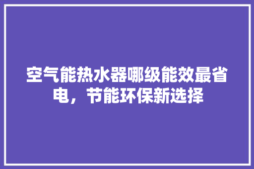 空气能热水器哪级能效最省电，节能环保新选择 龙头管件