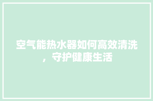 空气能热水器如何高效清洗，守护健康生活 贴膜