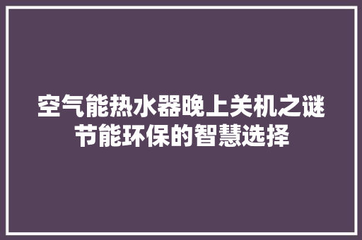 空气能热水器晚上关机之谜节能环保的智慧选择 局部翻新